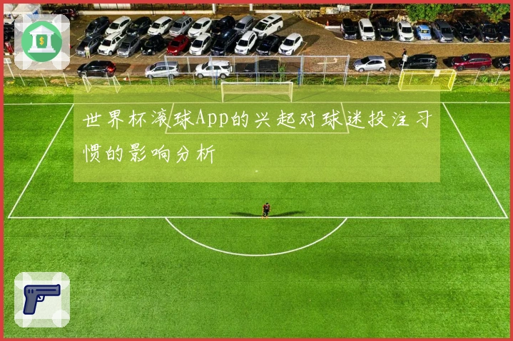 世界杯滚球App的兴起对球迷投注习惯的影响分析