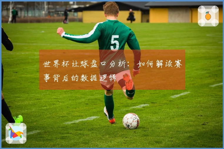 世界杯让球盘口分析：如何解读赛事背后的数据逻辑