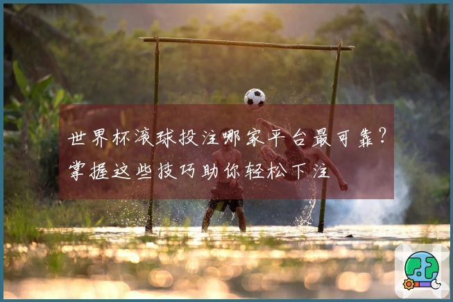 世界杯滚球投注哪家平台最可靠？掌握这些技巧助你轻松下注