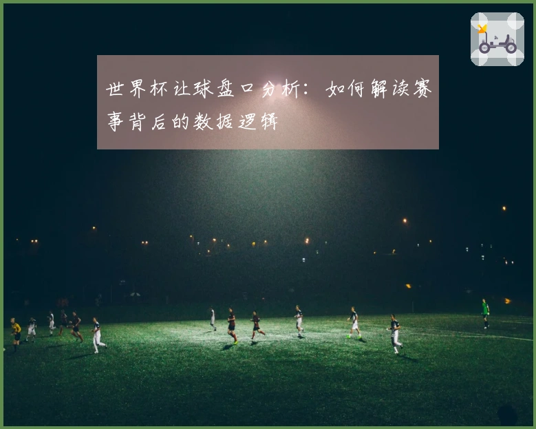 世界杯让球盘口分析：如何解读赛事背后的数据逻辑
