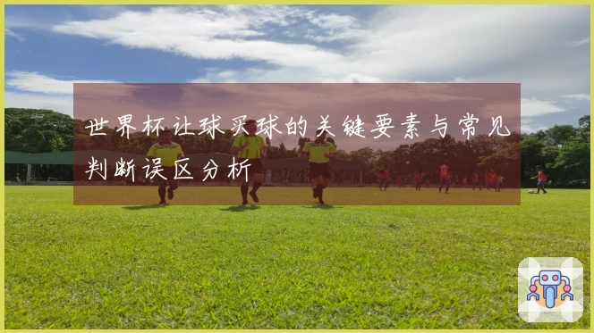 世界杯让球买球的关键要素与常见判断误区分析