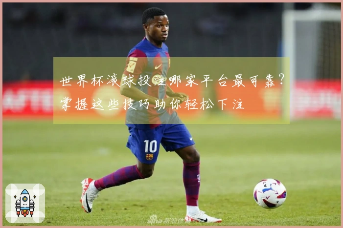 世界杯滚球投注哪家平台最可靠？掌握这些技巧助你轻松下注